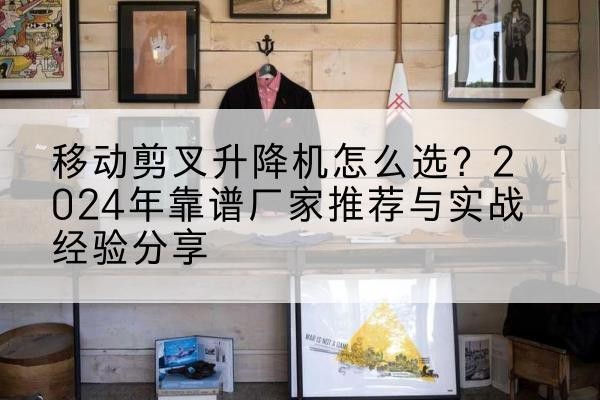 莘县升降平台厂家推荐-移动剪叉升降机怎么选?2024年靠谱厂家推荐与实战经验分享