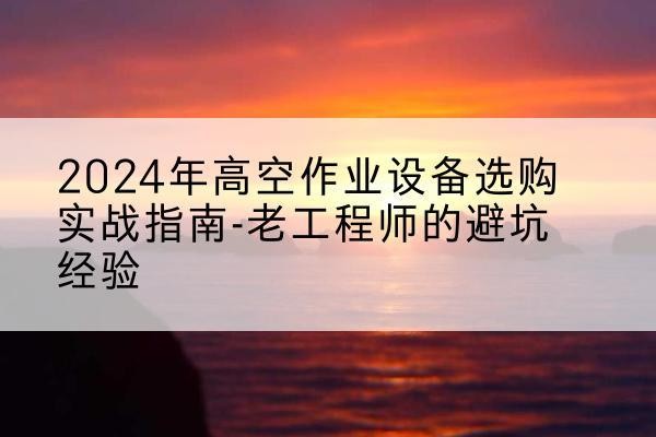 莘县高空作业升降机厂家推荐-2024年高空作业设备选购实战指南-老工程师的避坑经验