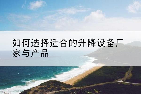莘县电动升降平台厂家-如何选择适合的升降设备厂家与产品