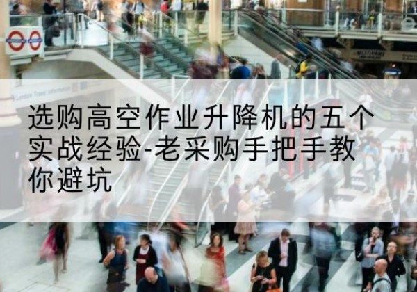 莘县高空作业升降机厂家-选购高空作业升降机的五个实战经验-老采购手把手教你避坑