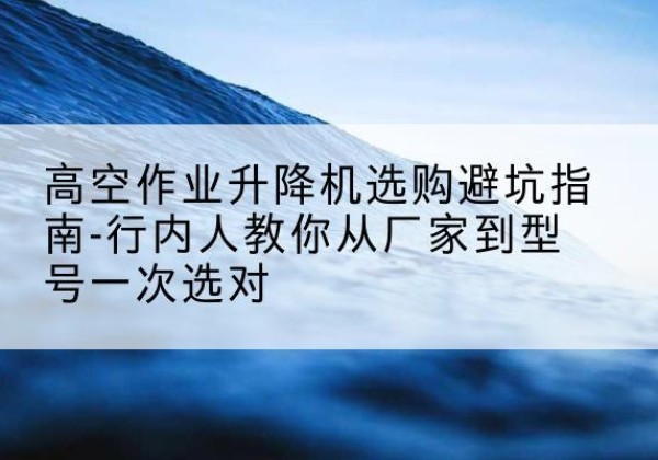 莘县升降平台厂家-高空作业升降机选购避坑指南-行内人教你从厂家到型号一次选对