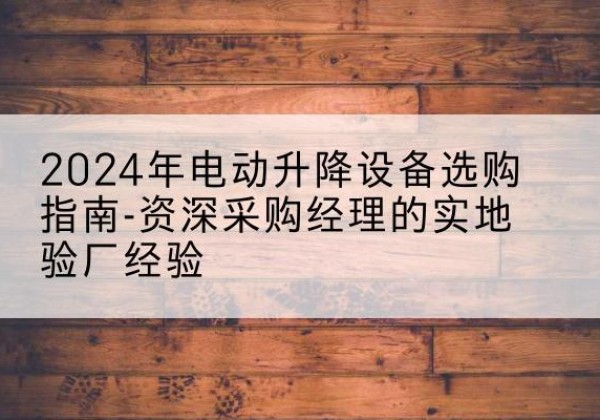 莘县电动剪叉升降平台厂家-2024年电动升降设备选购指南-资深采购经理的实地验厂经验