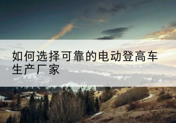莘县电动登高车厂家-如何选择可靠的电动登高车生产厂家