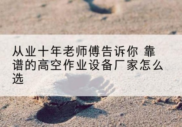 莘县高空作业升降机厂家推荐-从业十年老师傅告诉你 靠谱的高空作业设备厂家怎么选