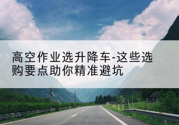 莘县升降车厂家-高空作业选升降车-这些选购要点助你*避坑