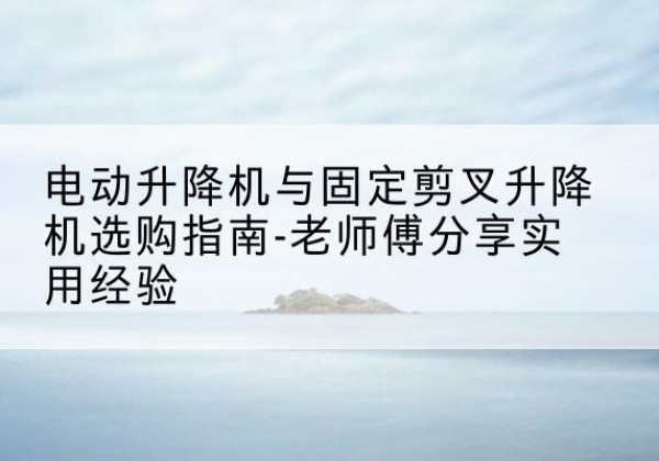 莘县电动升降机怎么选-电动升降机与固定剪叉升降机选购指南-老师傅分享实用经验