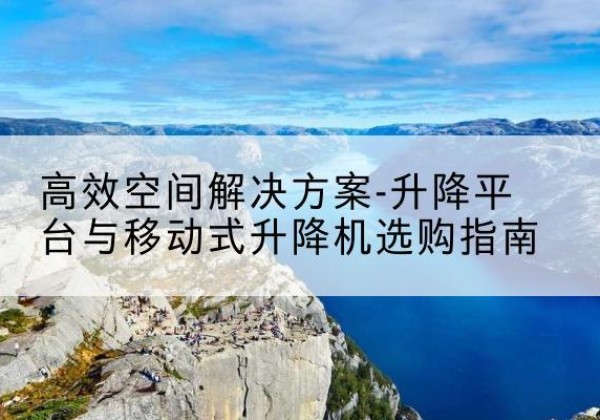 莘县升降平台厂家-*空间解决方案-升降平台与移动式升降机选购指南