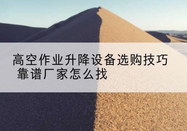 莘县电动升降平台厂家推荐-高空作业升降设备选购技巧 靠谱厂家怎么找