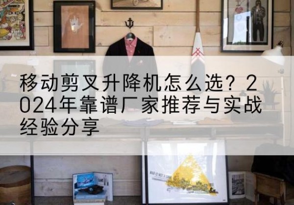 莘县升降平台厂家推荐-移动剪叉升降机怎么选？2024年靠谱厂家推荐与实战经验分享