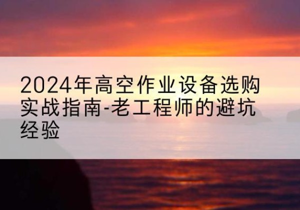 莘县高空作业升降机厂家推荐-2024年高空作业设备选购实战指南-老工程师的避坑经验