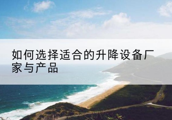 莘县电动升降平台厂家-如何选择适合的升降设备厂家与产品