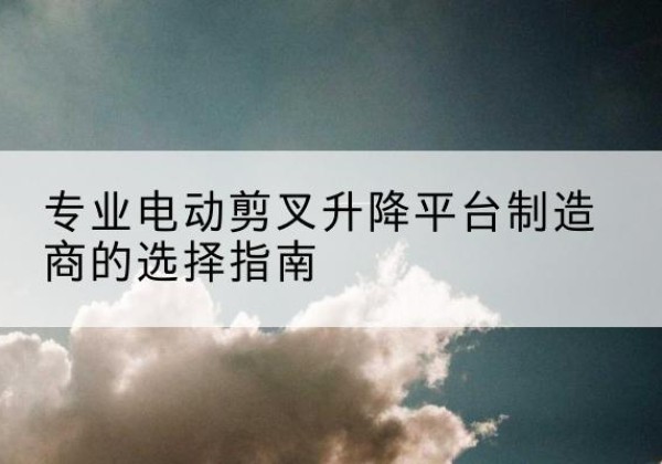 莘县电动剪叉升降平台厂家-专业电动剪叉升降平台制造商的选择指南
